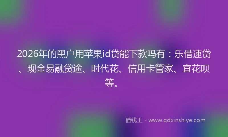2026年的黑户用苹果id贷能下款吗有：乐借速贷、现金易融贷途、时代花、信用卡管家、宜花呗等。