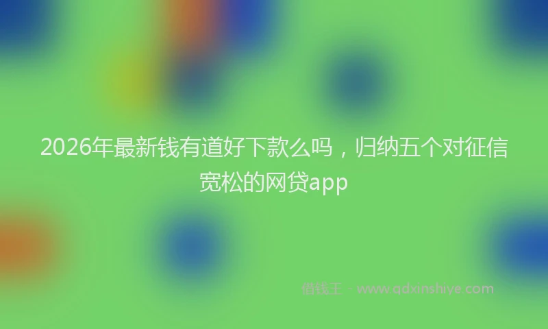 2026年最新钱有道好下款么吗，归纳五个对征信宽松的网贷app