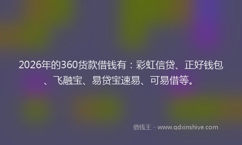 2026年的360货款借钱有：彩虹信贷、正好钱包、飞融宝、易贷宝速易、可易借等。