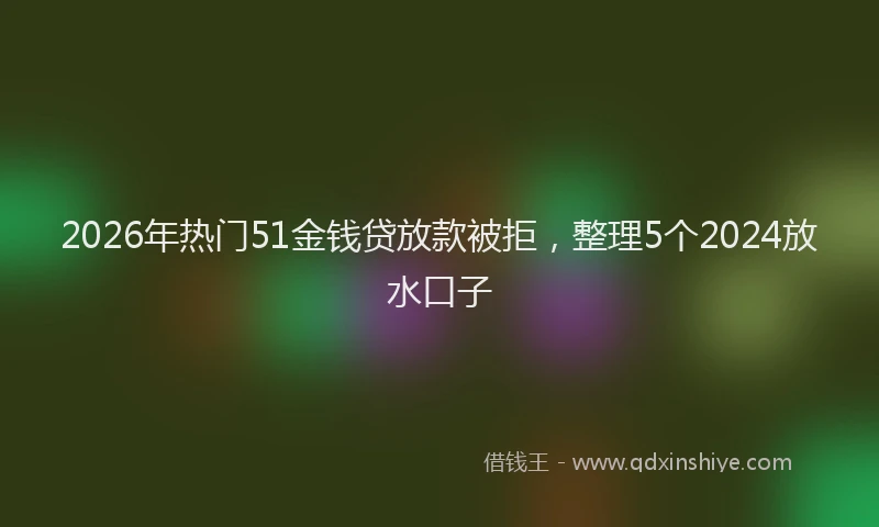 2026年热门51金钱贷放款被拒，整理5个2024放水口子