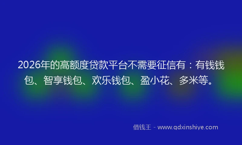 2026年的高额度贷款平台不需要征信有：有钱钱包、智享钱包、欢乐钱包、盈小花、多米等。