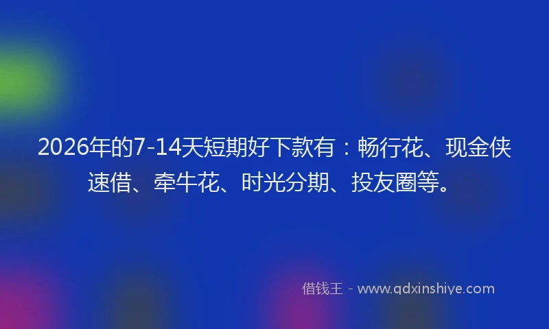 2026年的7-14天短期好下款有：畅行花、现金侠速借、牵牛花、时光分期、投友圈等。