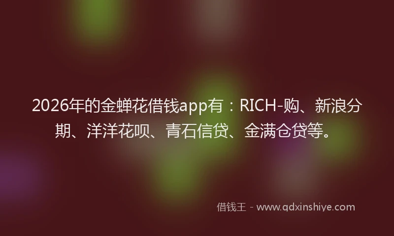 2026年的金蝉花借钱app有：RICH-购、新浪分期、洋洋花呗、青石信贷、金满仓贷等。