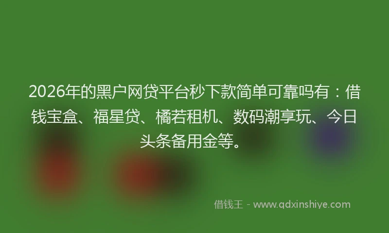 2026年的黑户网贷平台秒下款简单可靠吗有：借钱宝盒、福星贷、橘若租机、数码潮享玩、今日头条备用金等。