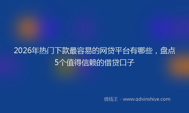 2026年热门下款最容易的网贷平台有哪些，盘点5个值得信赖的借贷口子