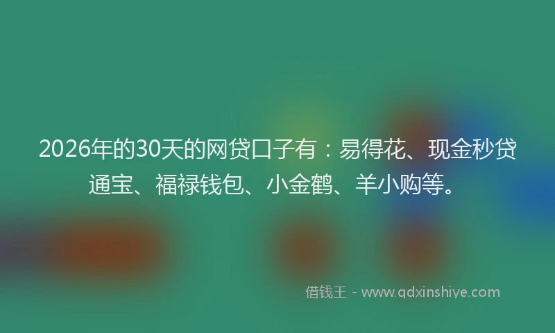 2026年的30天的网贷口子有：易得花、现金秒贷通宝、福禄钱包、小金鹤、羊小购等。