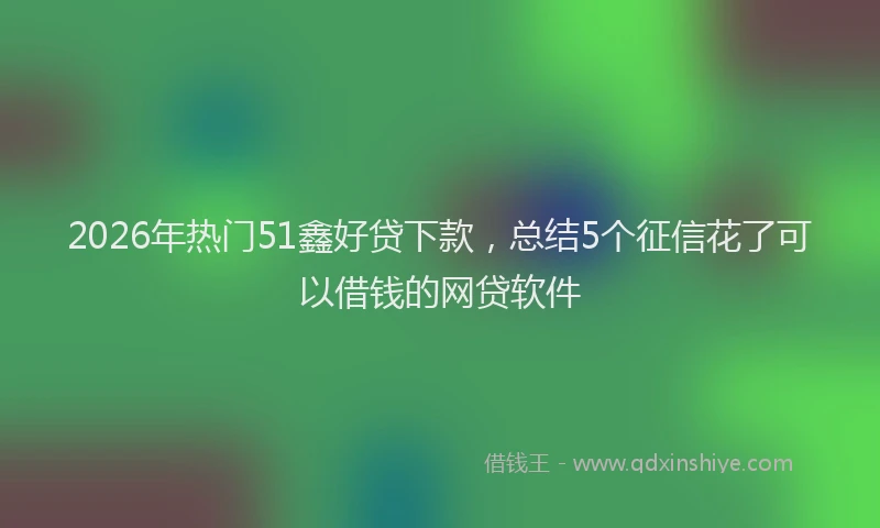2026年热门51鑫好贷下款，总结5个征信花了可以借钱的网贷软件