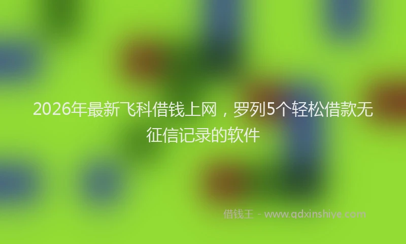 2026年最新飞科借钱上网，罗列5个轻松借款无征信记录的软件