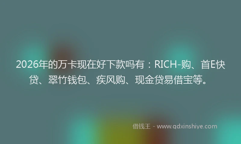 2026年的万卡现在好下款吗有：RICH-购、首E快贷、翠竹钱包、疾风购、现金贷易借宝等。