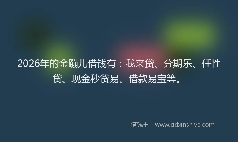 2026年的金蹦儿借钱有：我来贷、分期乐、任性贷、现金秒贷易、借款易宝等。