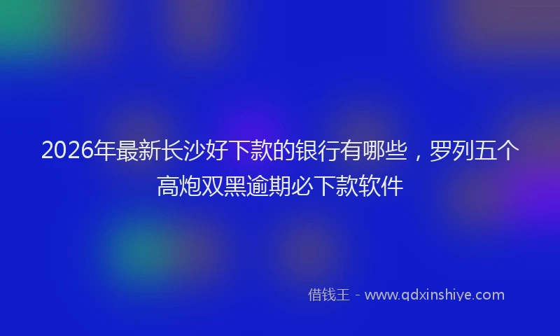 2026年最新长沙好下款的银行有哪些，罗列五个高炮双黑逾期必下款软件