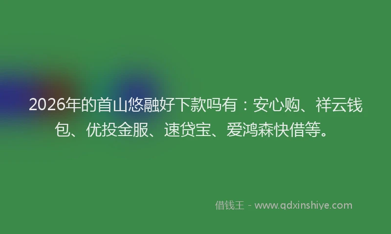 2026年的首山悠融好下款吗有：安心购、祥云钱包、优投金服、速贷宝、爱鸿森快借等。