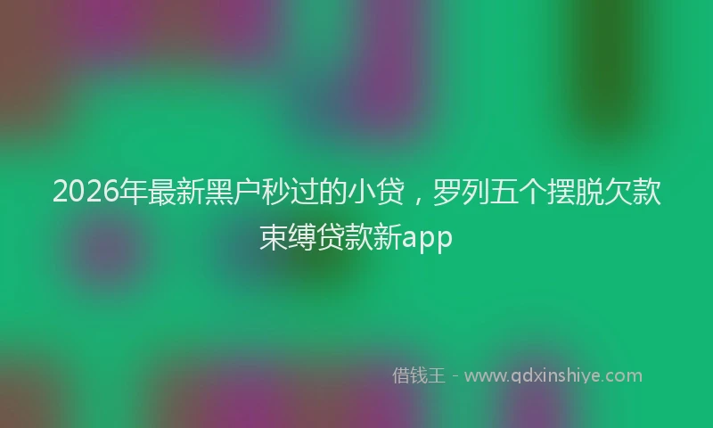 2026年最新黑户秒过的小贷，罗列五个摆脱欠款束缚贷款新app