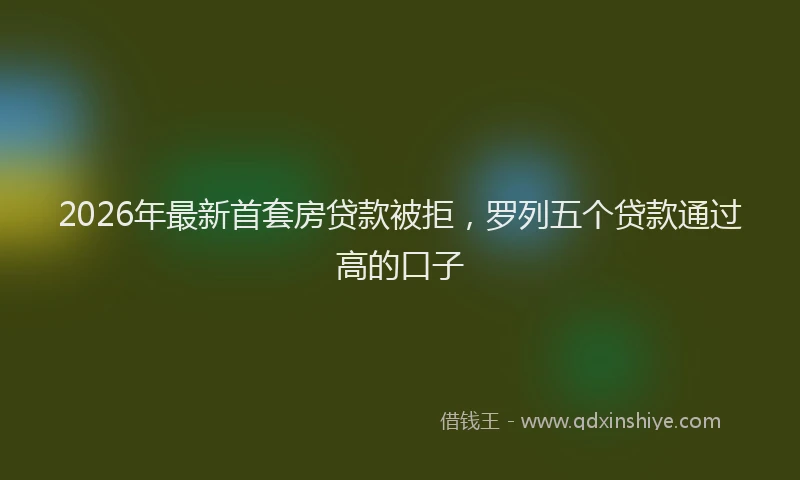 2026年最新首套房贷款被拒，罗列五个贷款通过高的口子
