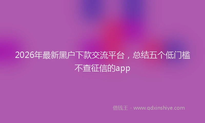2026年最新黑户下款交流平台，总结五个低门槛不查征信的app
