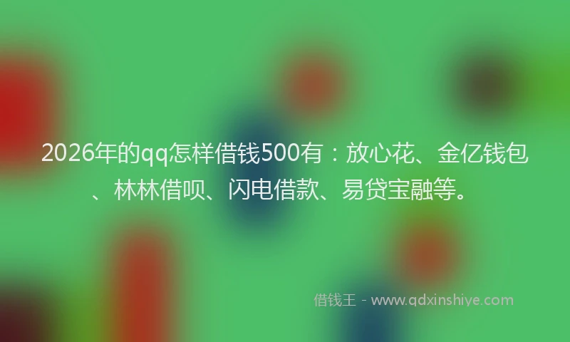 2026年的qq怎样借钱500有：放心花、金亿钱包、林林借呗、闪电借款、易贷宝融等。