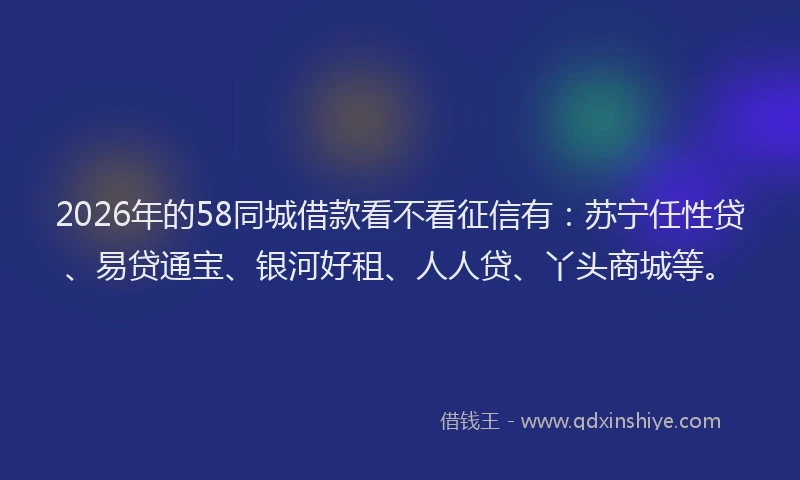 2026年的58同城借款看不看征信有：苏宁任性贷、易贷通宝、银河好租、人人贷、丫头商城等。