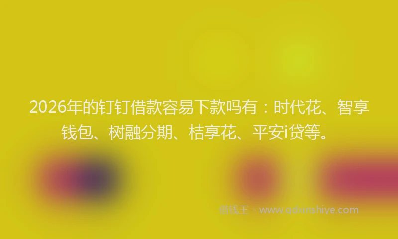 2026年的钉钉借款容易下款吗有：时代花、智享钱包、树融分期、桔享花、平安i贷等。