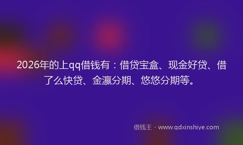 2026年的上qq借钱有：借贷宝盒、现金好贷、借了么快贷、金瀛分期、悠悠分期等。