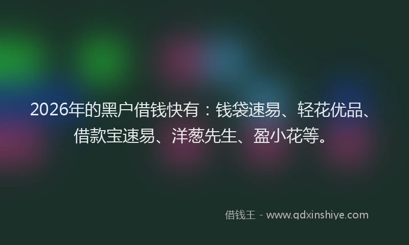 2026年的黑户借钱快有：钱袋速易、轻花优品、借款宝速易、洋葱先生、盈小花等。