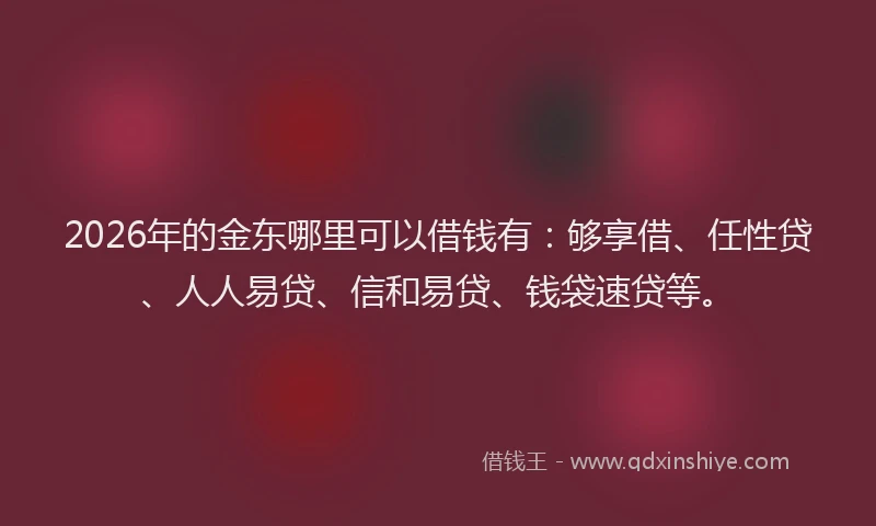 2026年的金东哪里可以借钱有：够享借、任性贷、人人易贷、信和易贷、钱袋速贷等。