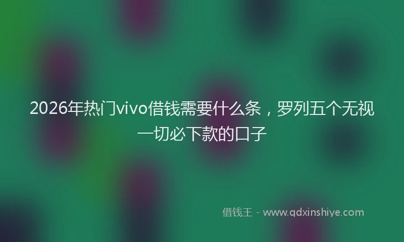 2026年热门vivo借钱需要什么条，罗列五个无视一切必下款的口子