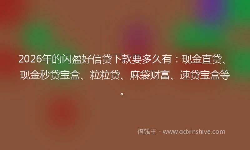 2026年的闪盈好信贷下款要多久有：现金直贷、现金秒贷宝盒、粒粒贷、麻袋财富、速贷宝盒等。