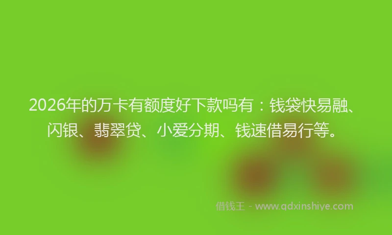 2026年的万卡有额度好下款吗有：钱袋快易融、闪银、翡翠贷、小爱分期、钱速借易行等。