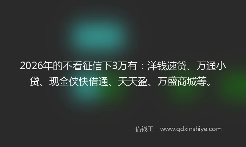 2026年的不看征信下3万有：洋钱速贷、万通小贷、现金侠快借通、天天盈、万盛商城等。