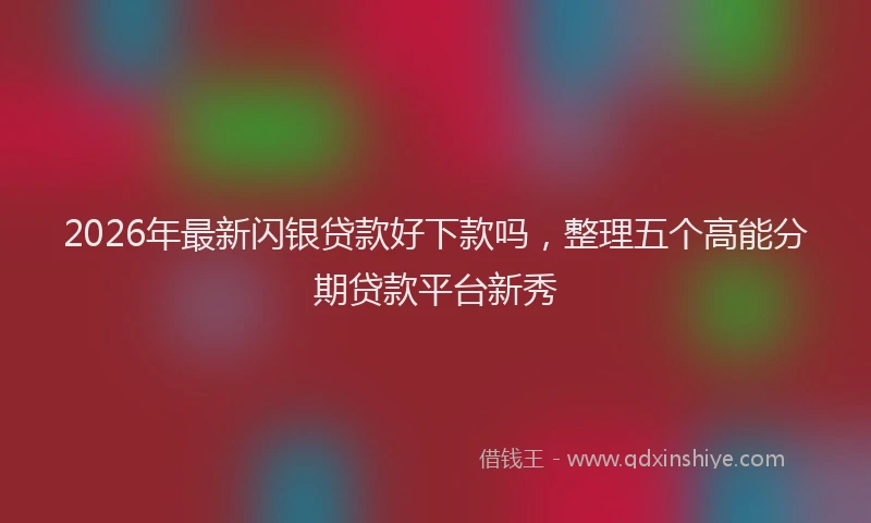 2026年最新闪银贷款好下款吗，整理五个高能分期贷款平台新秀