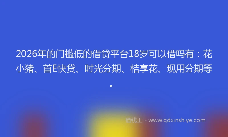 2026年的门槛低的借贷平台18岁可以借吗有：花小猪、首E快贷、时光分期、桔享花、现用分期等。