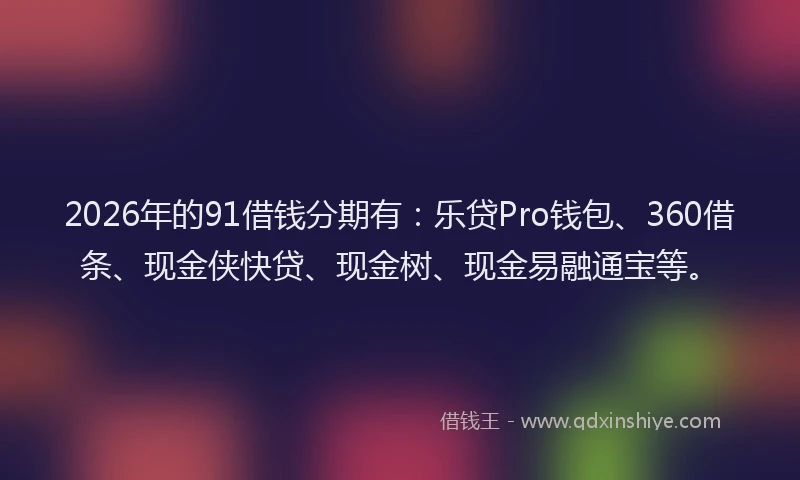 2026年的91借钱分期有：乐贷Pro钱包、360借条、现金侠快贷、现金树、现金易融通宝等。
