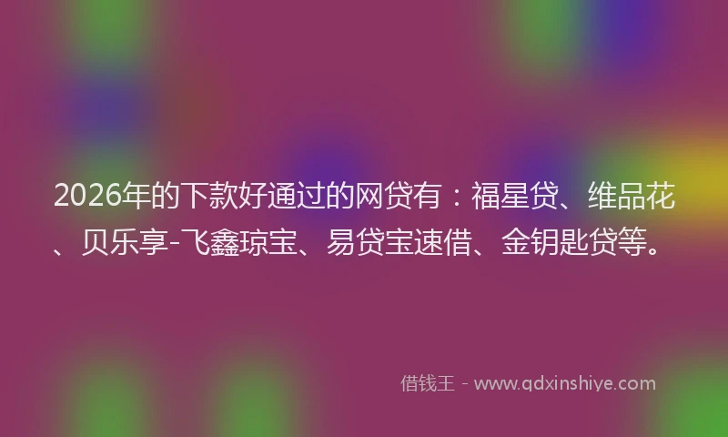 2026年的下款好通过的网贷有：福星贷、维品花、贝乐享-飞鑫琼宝、易贷宝速借、金钥匙贷等。