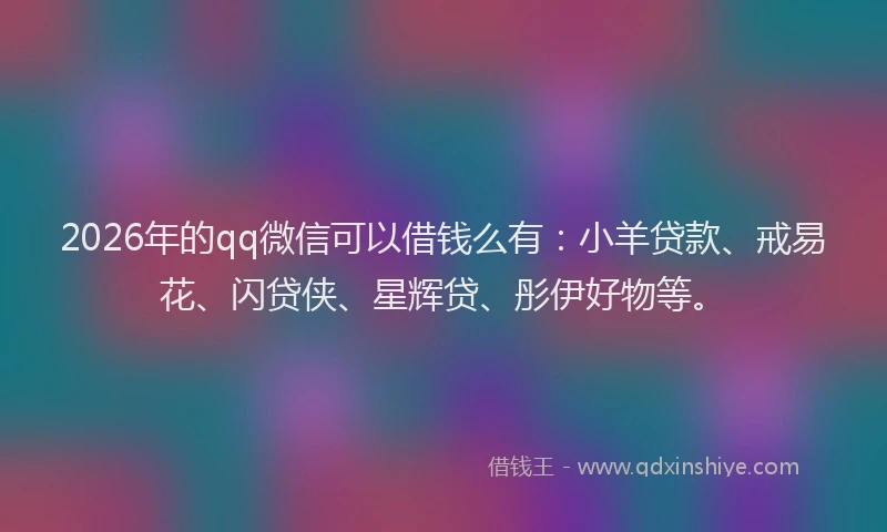 2026年的qq微信可以借钱么有：小羊贷款、戒易花、闪贷侠、星辉贷、彤伊好物等。