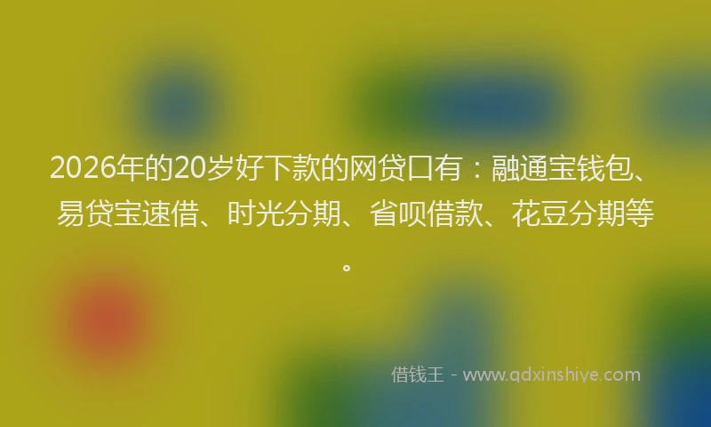 2026年的20岁好下款的网贷口有：融通宝钱包、易贷宝速借、时光分期、省呗借款、花豆分期等。