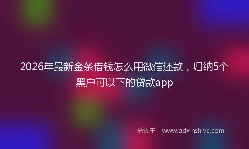 2026年最新金条借钱怎么用微信还款，归纳5个黑户可以下的贷款app