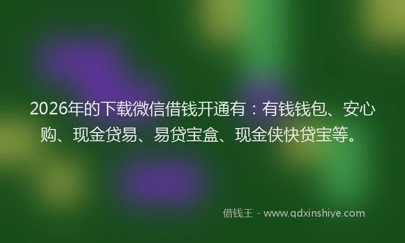 2026年的下载微信借钱开通有：有钱钱包、安心购、现金贷易、易贷宝盒、现金侠快贷宝等。