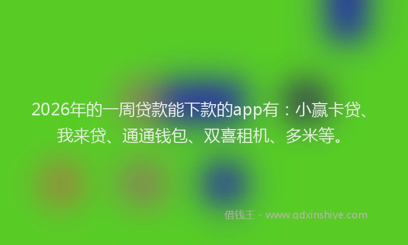 2026年的一周贷款能下款的app有：小赢卡贷、我来贷、通通钱包、双喜租机、多米等。