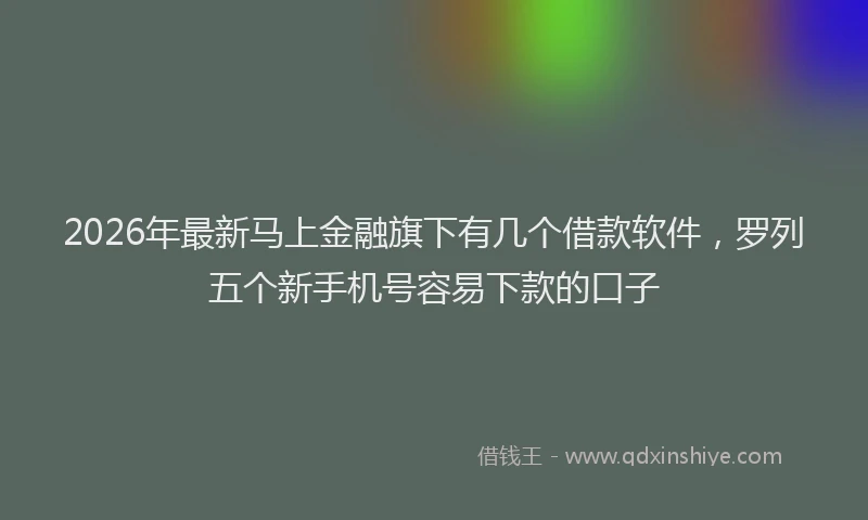 2026年最新马上金融旗下有几个借款软件，罗列五个新手机号容易下款的口子