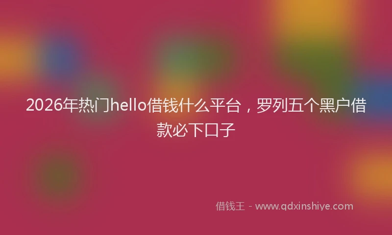 2026年热门hello借钱什么平台，罗列五个黑户借款必下口子