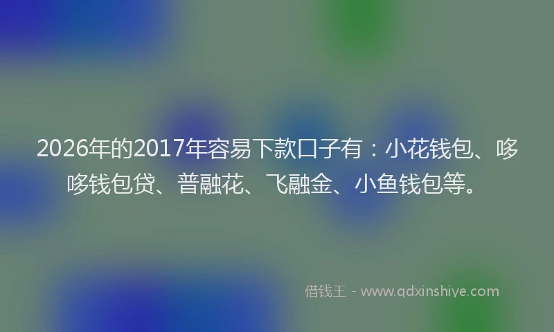 2026年的2017年容易下款口子有：小花钱包、哆哆钱包贷、普融花、飞融金、小鱼钱包等。