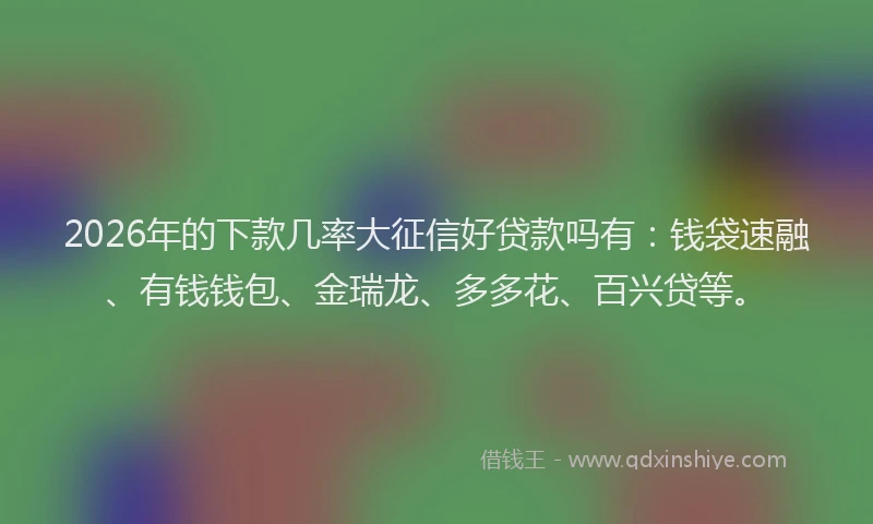 2026年的下款几率大征信好贷款吗有：钱袋速融、有钱钱包、金瑞龙、多多花、百兴贷等。