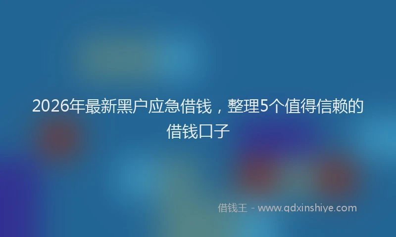 2026年最新黑户应急借钱，整理5个值得信赖的借钱口子