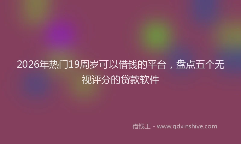 2026年热门19周岁可以借钱的平台，盘点五个无视评分的贷款软件