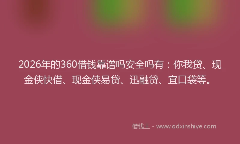 2026年的360借钱靠谱吗安全吗有：你我贷、现金侠快借、现金侠易贷、迅融贷、宜口袋等。