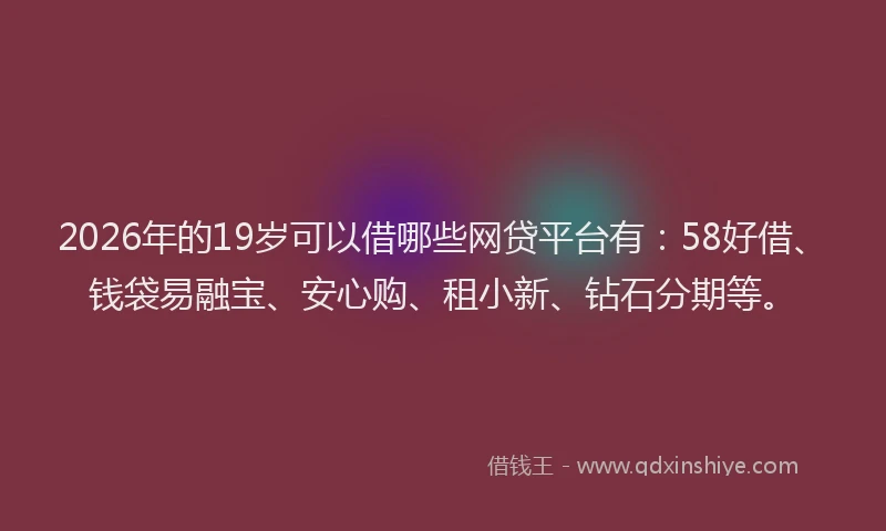 2026年的19岁可以借哪些网贷平台有：58好借、钱袋易融宝、安心购、租小新、钻石分期等。