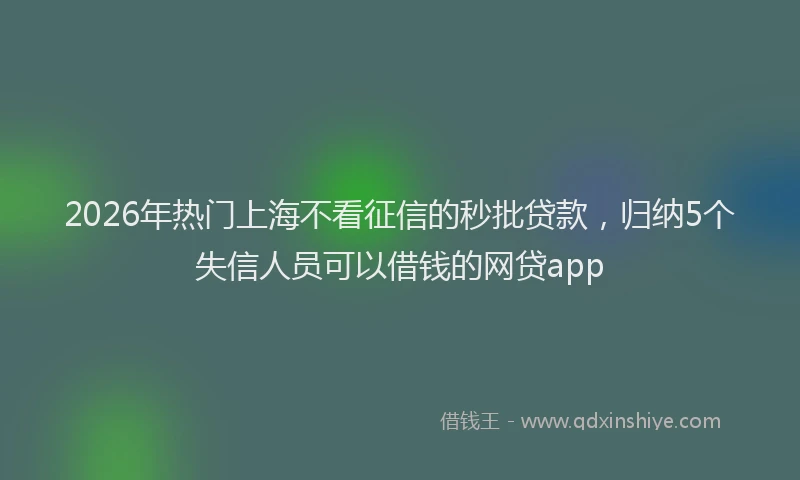 2026年热门上海不看征信的秒批贷款，归纳5个失信人员可以借钱的网贷app