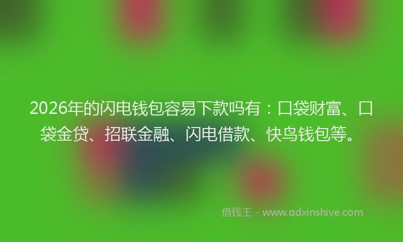2026年的闪电钱包容易下款吗有：口袋财富、口袋金贷、招联金融、闪电借款、快鸟钱包等。