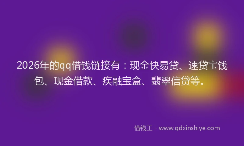 2026年的qq借钱链接有：现金快易贷、速贷宝钱包、现金借款、疾融宝盒、翡翠信贷等。