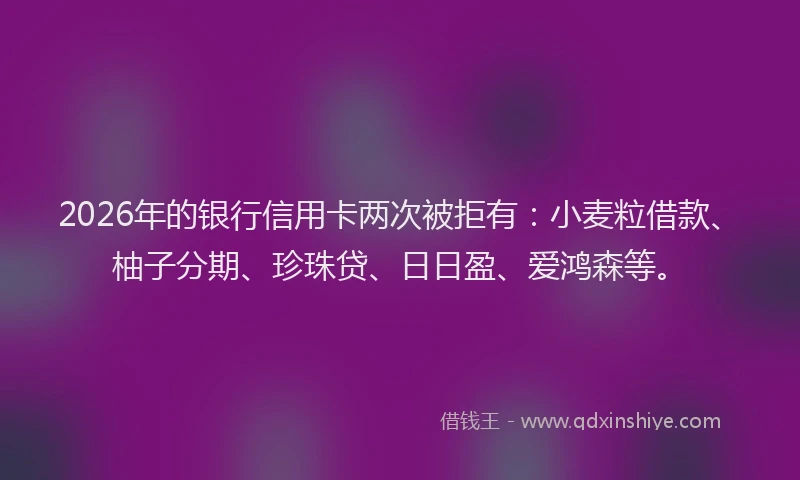 2026年的银行信用卡两次被拒有：小麦粒借款、柚子分期、珍珠贷、日日盈、爱鸿森等。